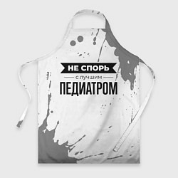 Фартук кулинарный Не спорь с лучшим педиатром никогда, цвет: 3D-принт