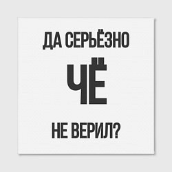 Холст квадратный Да, серьезно Че не верил?, цвет: 3D-принт — фото 2