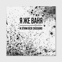 Холст квадратный Я же Ваня и этим всё сказано: на светлом, цвет: 3D-принт — фото 2