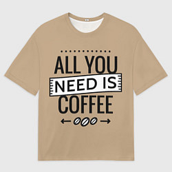 Футболка оверсайз мужская All you need is coffee, цвет: 3D-принт