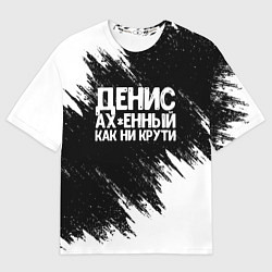 Футболка оверсайз мужская Денис ах*енный как ни крути, цвет: 3D-принт