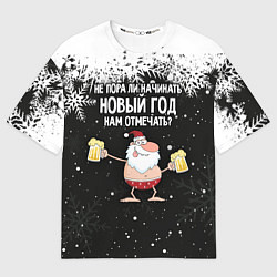 Футболка оверсайз мужская Не пора ли начинать Новый год нам отмечать?, цвет: 3D-принт