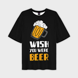 Футболка оверсайз мужская Wish you were beer, цвет: 3D-принт