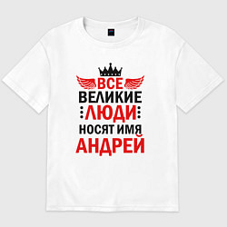 Футболка оверсайз мужская ВСЕ ВЕЛИКИЕ ЛЮДИ НОСЯТ ИМЯ АНДРЕЙ, цвет: белый