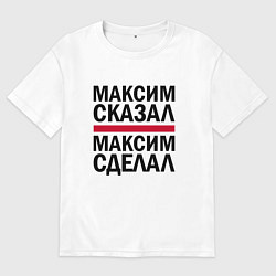 Футболка оверсайз мужская МАКСИМ СКАЗАЛ МАКСИМ СДЕЛАЛ, цвет: белый