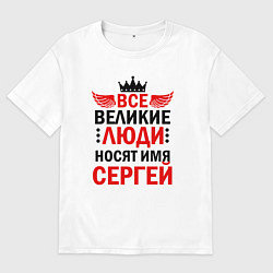 Футболка оверсайз мужская ВСЕ ВЕЛИКИЕ ЛЮДИ НОСЯТ ИМЯ СЕРГЕЙ, цвет: белый