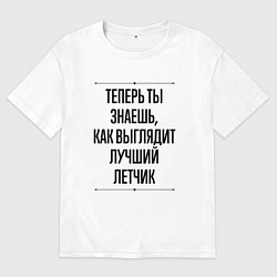 Футболка оверсайз мужская Теперь ты знаешь как выглядит лучший Летчик, цвет: белый