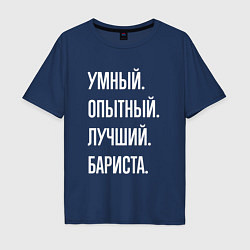 Футболка оверсайз мужская Умный, опытный, лучший бариста, цвет: тёмно-синий