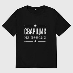 Футболка оверсайз мужская Сварщик - на пенсии, цвет: черный
