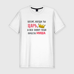 Футболка slim-fit Бесит, когда ты царь, а все зовут тебя просто Миша, цвет: белый