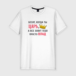 Футболка slim-fit Бесит, когда ты царь, а все зовут тебя просто Влад, цвет: белый