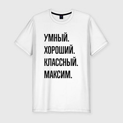 Футболка slim-fit Умный, хороший и классный Максим, цвет: белый