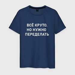 Футболка хлопковая мужская Всё круто но нужно переделать, цвет: тёмно-синий