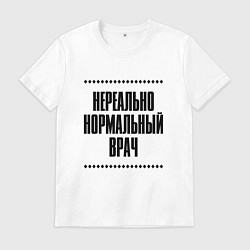 Футболка хлопковая мужская Нереально нормальный врач, цвет: белый