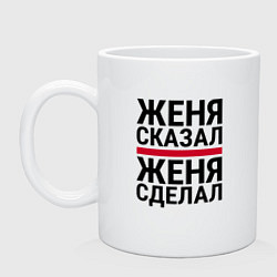 Кружка ЖЕНЯ СКАЗАЛ ЖЕНЯ СДЕЛАЛ