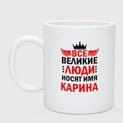 Кружка керамическая ВСЕ ВЕЛИКИЕ ЛЮДИ НОСЯТ ИМЯ КАРИНА, цвет: белый