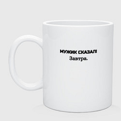 Кружка керамическая Мужик сказал завтра, цвет: белый