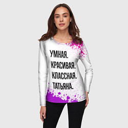 Лонгслив женский Умная, красивая и классная: Татьяна, цвет: 3D-принт — фото 2
