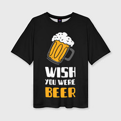 Футболка оверсайз женская Wish you were beer, цвет: 3D-принт