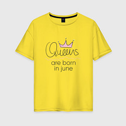 Футболка оверсайз женская Королевы рождаются в июне, цвет: желтый