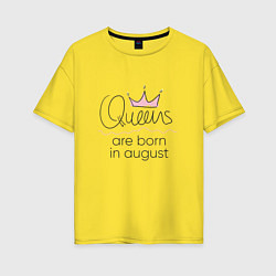 Футболка оверсайз женская Королевы рождаются в августе, цвет: желтый
