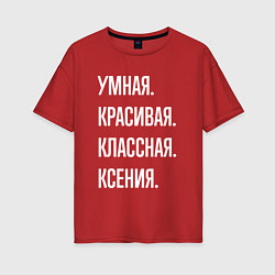 Футболка оверсайз женская Умная, красивая классная Ксения, цвет: красный