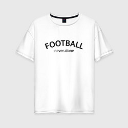 Футболка оверсайз женская Football never alone - motto, цвет: белый