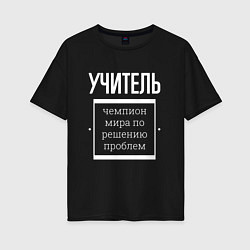 Футболка оверсайз женская Учитель чемпион мира, цвет: черный