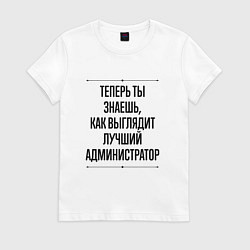 Футболка хлопковая женская Теперь ты знаешь как выглядит лучший Администратор, цвет: белый