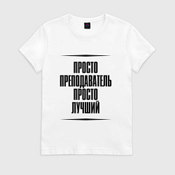 Футболка хлопковая женская Просто лучший преподаватель, цвет: белый